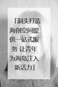 洞头打造海创空间提供一站式服务 让青年为海岛注入新活力